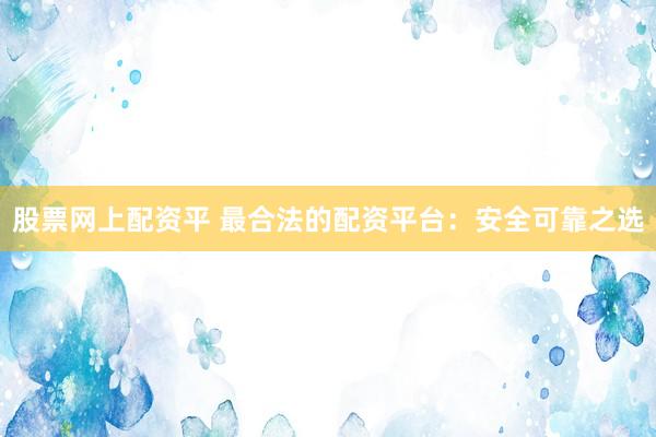 股票网上配资平 最合法的配资平台：安全可靠之选