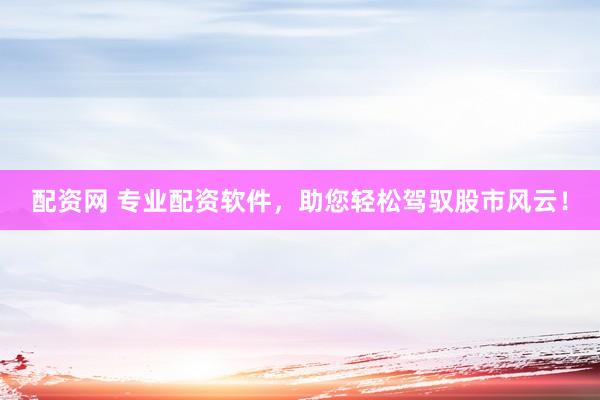 配资网 专业配资软件，助您轻松驾驭股市风云！