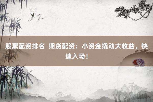股票配资排名  期货配资：小资金撬动大收益，快速入场！