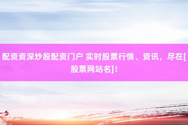 配资资深炒股配资门户 实时股票行情、资讯，尽在[股票网站名]！