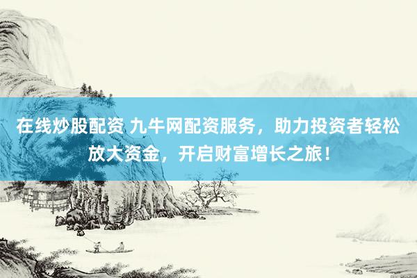 在线炒股配资 九牛网配资服务，助力投资者轻松放大资金，开启财富增长之旅！