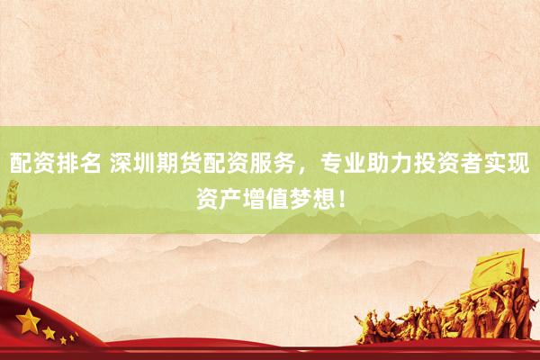 配资排名 深圳期货配资服务，专业助力投资者实现资产增值梦想！