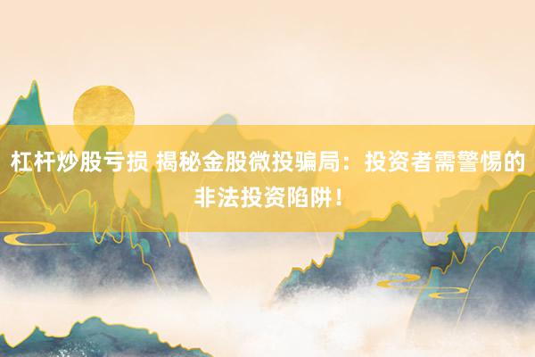 杠杆炒股亏损 揭秘金股微投骗局：投资者需警惕的非法投资陷阱！