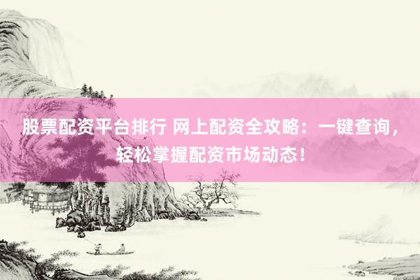股票配资平台排行 网上配资全攻略：一键查询，轻松掌握配资市场动态！