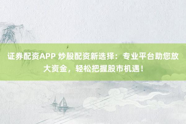 证券配资APP 炒股配资新选择：专业平台助您放大资金，轻松把握股市机遇！