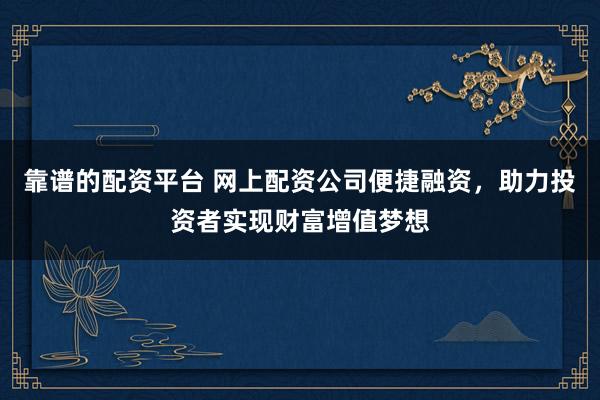 靠谱的配资平台 网上配资公司便捷融资，助力投资者实现财富增值梦想