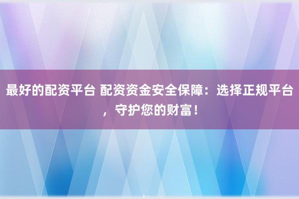 最好的配资平台 配资资金安全保障：选择正规平台，守护您的财富！