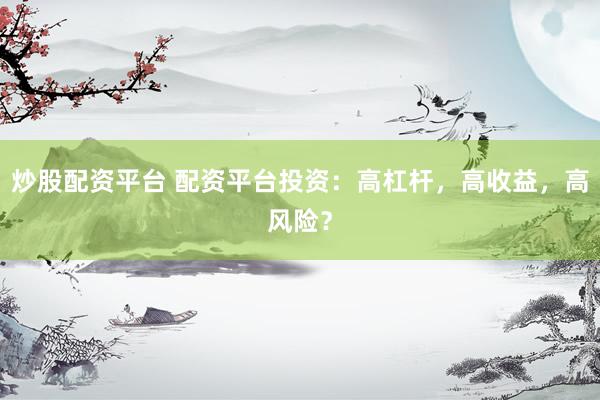 炒股配资平台 配资平台投资：高杠杆，高收益，高风险？