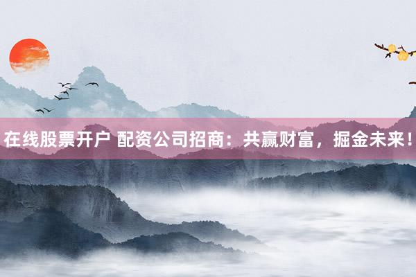 在线股票开户 配资公司招商：共赢财富，掘金未来！