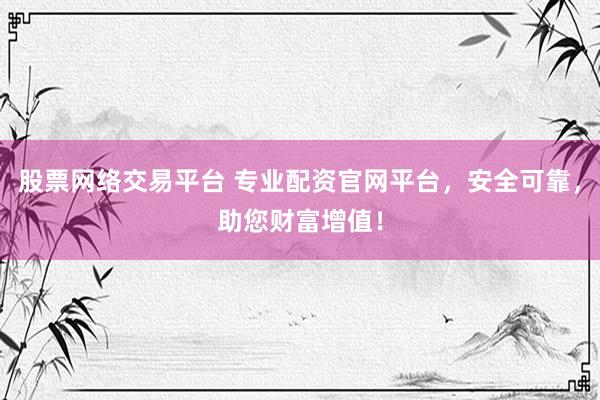 股票网络交易平台 专业配资官网平台，安全可靠，助您财富增值！