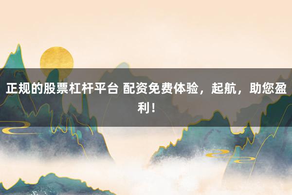 正规的股票杠杆平台 配资免费体验，起航，助您盈利！