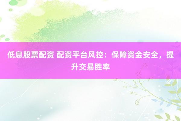 低息股票配资 配资平台风控：保障资金安全，提升交易胜率