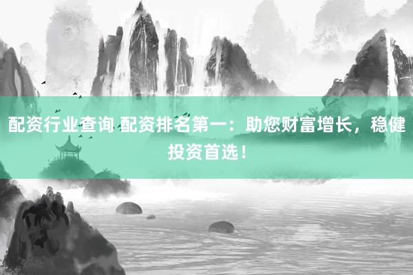 配资行业查询 配资排名第一：助您财富增长，稳健投资首选！