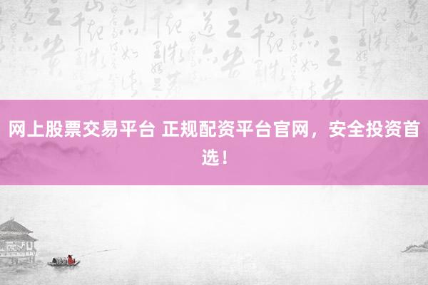 网上股票交易平台 正规配资平台官网，安全投资首选！