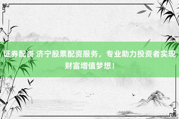 证券配资 济宁股票配资服务，专业助力投资者实现财富增值梦想！