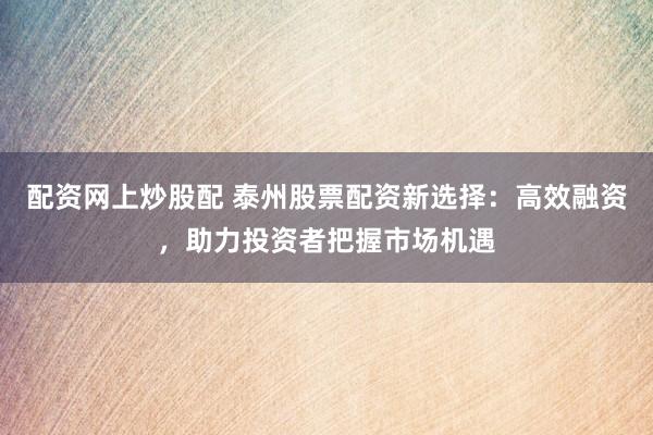 配资网上炒股配 泰州股票配资新选择：高效融资，助力投资者把握市场机遇