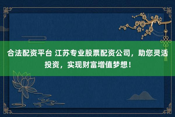 合法配资平台 江苏专业股票配资公司，助您灵活投资，实现财富增值梦想！