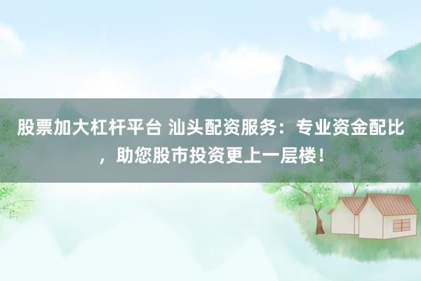 股票加大杠杆平台 汕头配资服务：专业资金配比，助您股市投资更上一层楼！
