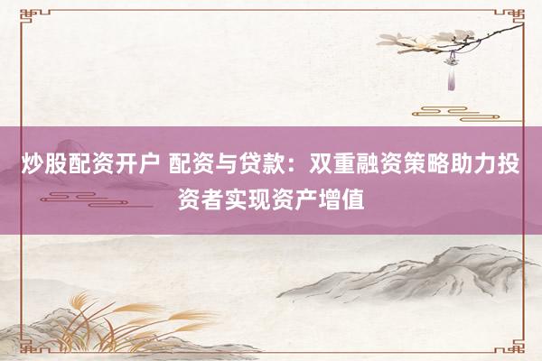 炒股配资开户 配资与贷款：双重融资策略助力投资者实现资产增值