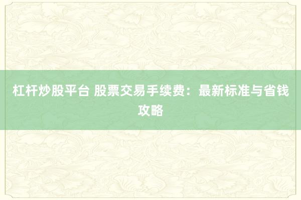 杠杆炒股平台 股票交易手续费：最新标准与省钱攻略