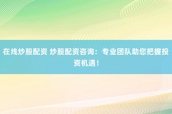 在线炒股配资 炒股配资咨询：专业团队助您把握投资机遇！
