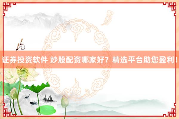 证券投资软件 炒股配资哪家好？精选平台助您盈利！