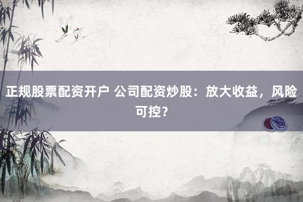 正规股票配资开户 公司配资炒股：放大收益，风险可控？