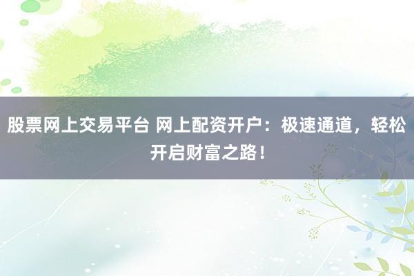 股票网上交易平台 网上配资开户：极速通道，轻松开启财富之路！