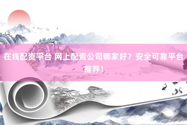 在线配资平台 网上配资公司哪家好？安全可靠平台推荐！