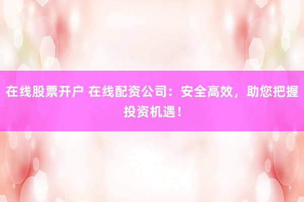 在线股票开户 在线配资公司：安全高效，助您把握投资机遇！