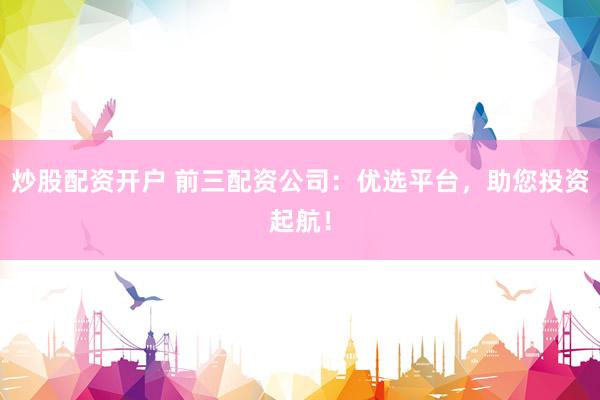 炒股配资开户 前三配资公司：优选平台，助您投资起航！