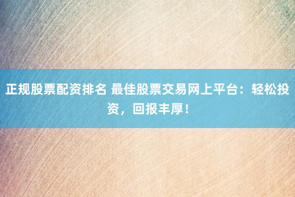 正规股票配资排名 最佳股票交易网上平台：轻松投资，回报丰厚！
