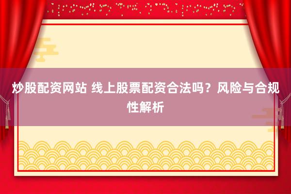 炒股配资网站 线上股票配资合法吗？风险与合规性解析