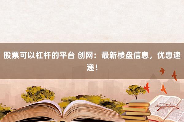 股票可以杠杆的平台 创网：最新楼盘信息，优惠速递！