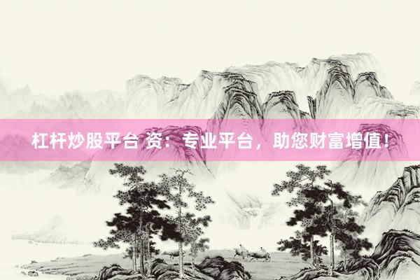 杠杆炒股平台 资：专业平台，助您财富增值！