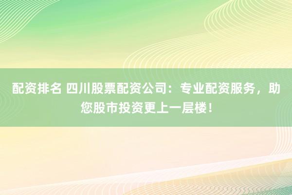 配资排名 四川股票配资公司：专业配资服务，助您股市投资更上一层楼！