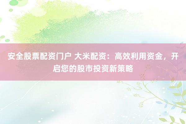 安全股票配资门户 大米配资：高效利用资金，开启您的股市投资新策略