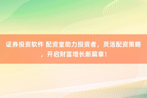 证券投资软件 配资堂助力投资者，灵活配资策略，开启财富增长新篇章！