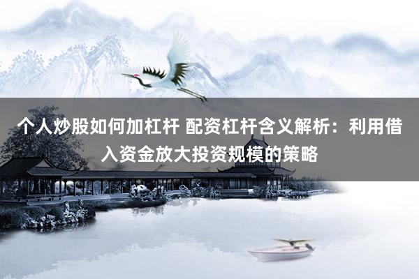 个人炒股如何加杠杆 配资杠杆含义解析：利用借入资金放大投资规模的策略