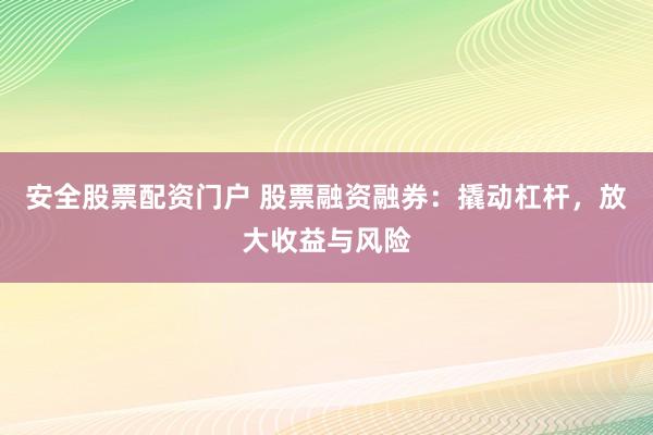 安全股票配资门户 股票融资融券：撬动杠杆，放大收益与风险