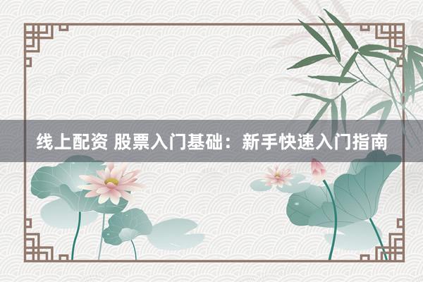 线上配资 股票入门基础：新手快速入门指南