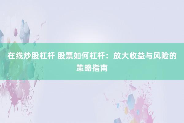 在线炒股杠杆 股票如何杠杆：放大收益与风险的策略指南