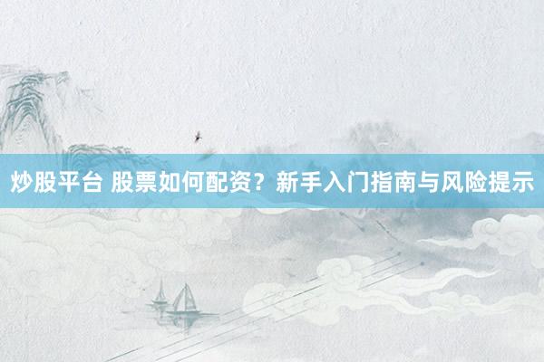 炒股平台 股票如何配资？新手入门指南与风险提示