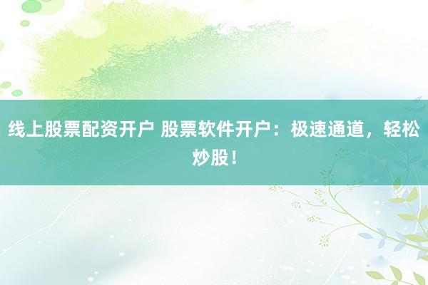 线上股票配资开户 股票软件开户：极速通道，轻松炒股！