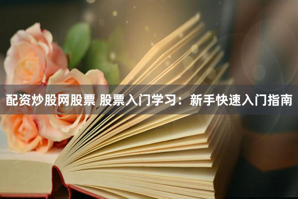 配资炒股网股票 股票入门学习：新手快速入门指南