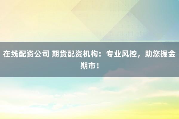 在线配资公司 期货配资机构：专业风控，助您掘金期市！