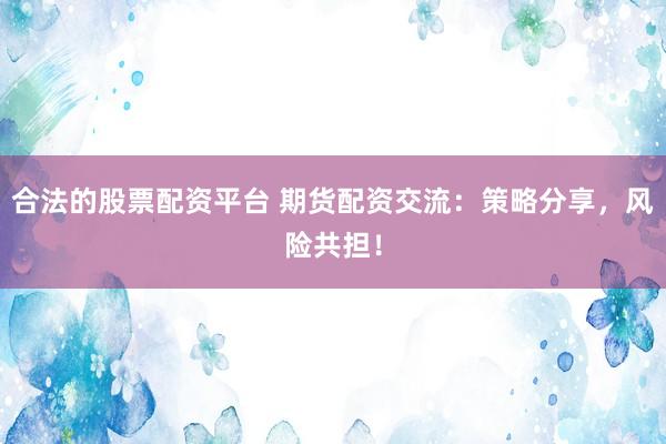 合法的股票配资平台 期货配资交流：策略分享，风险共担！