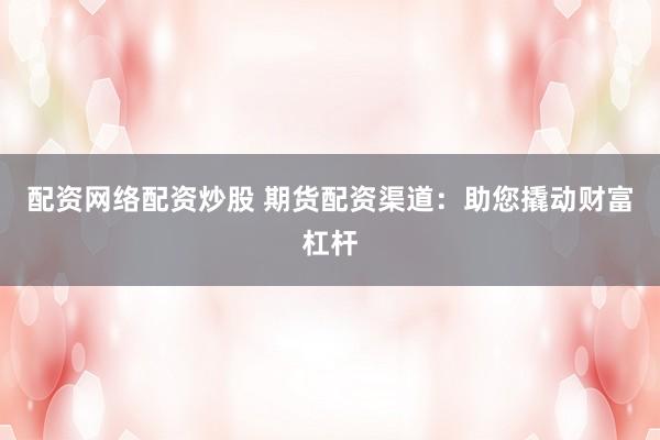 配资网络配资炒股 期货配资渠道：助您撬动财富杠杆