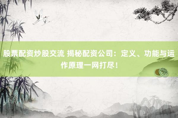 股票配资炒股交流 揭秘配资公司：定义、功能与运作原理一网打尽！