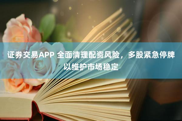 证券交易APP 全面清理配资风险，多股紧急停牌以维护市场稳定